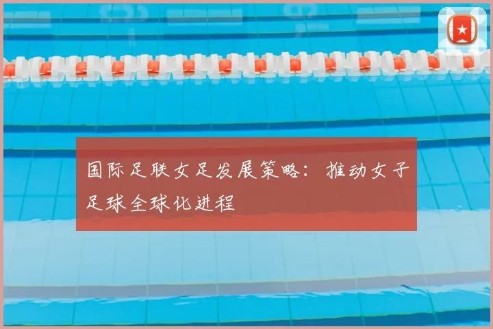 国际足联女足发展策略:推动女子足球全球化进程