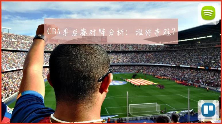 CBA季后赛对阵分析:谁将夺冠?