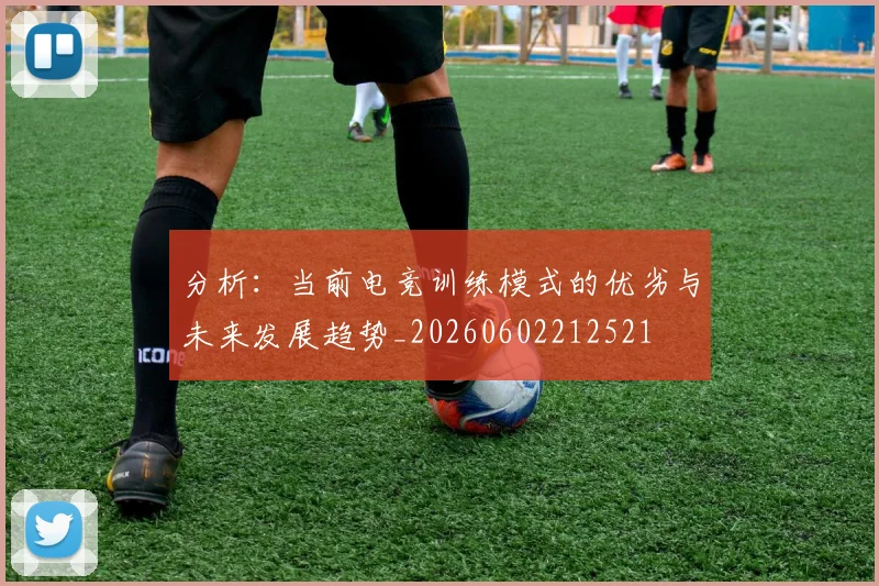 分析：当前电竞训练模式的优劣与未来发展趋势_20260602212521
