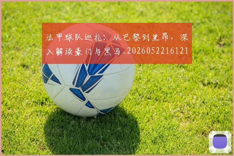 法甲球队巡礼：从巴黎到里昂，深入解读豪门与黑马_20260522161213