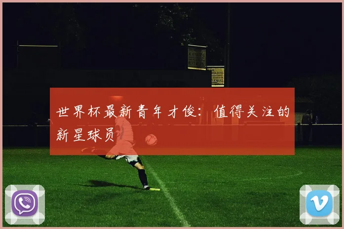 世界杯最新青年才俊:值得关注的新星球员