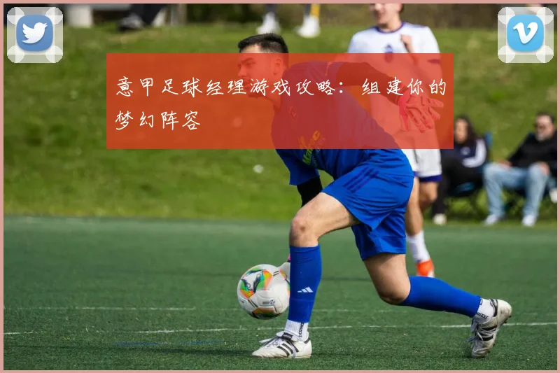 意甲足球经理游戏攻略：组建你的梦幻阵容