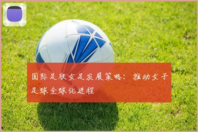 国际足联女足发展策略：推动女子足球全球化进程