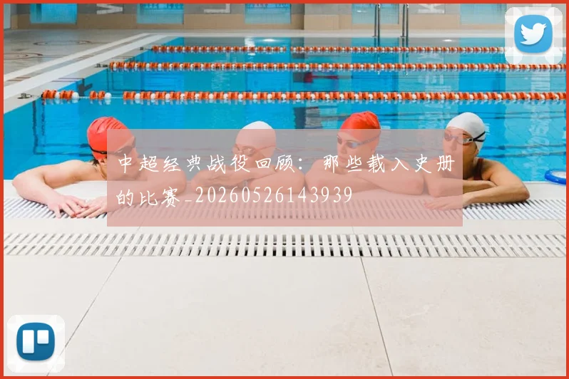 中超经典战役回顾:那些载入史册的比赛_20260526143939