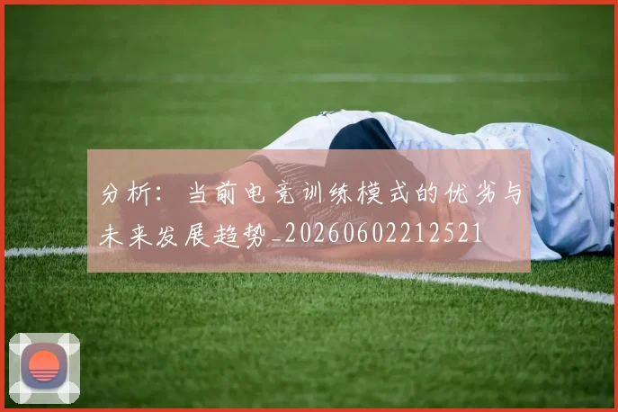 分析：当前电竞训练模式的优劣与未来发展趋势_20260602212521