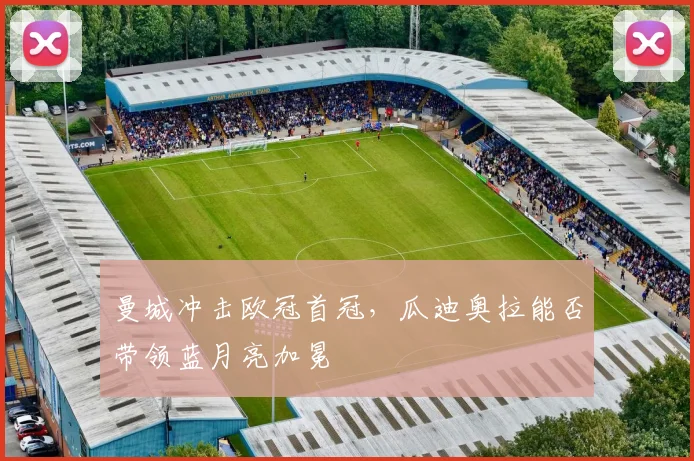 曼城冲击欧冠首冠，瓜迪奥拉能否带领蓝月亮加冕