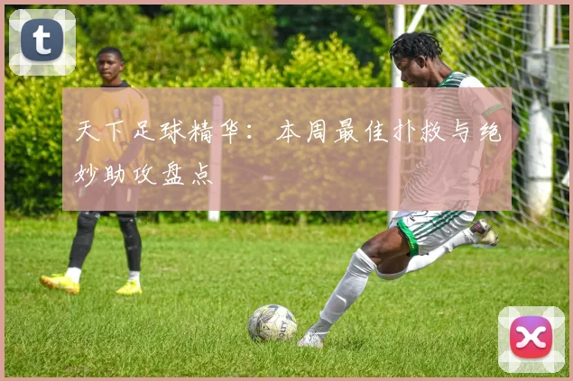 天下足球精华:本周最佳扑救与绝妙助攻盘点