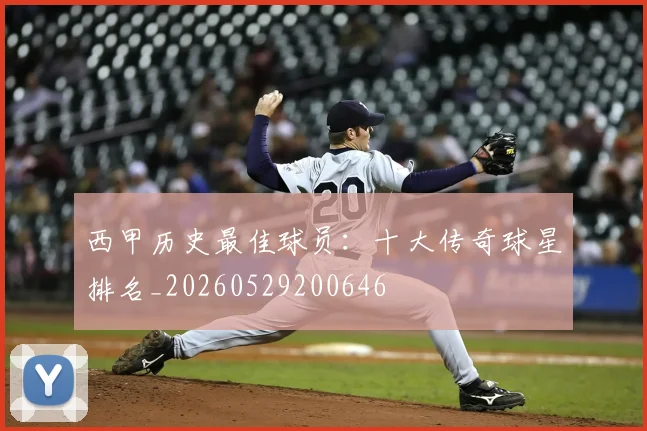 西甲历史最佳球员：十大传奇球星排名_20260529200646