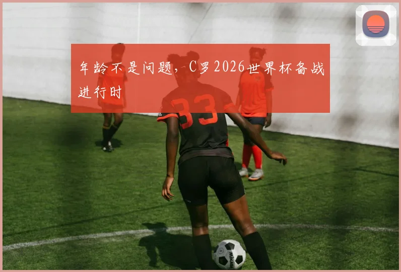 年龄不是问题，C罗2026世界杯备战进行时