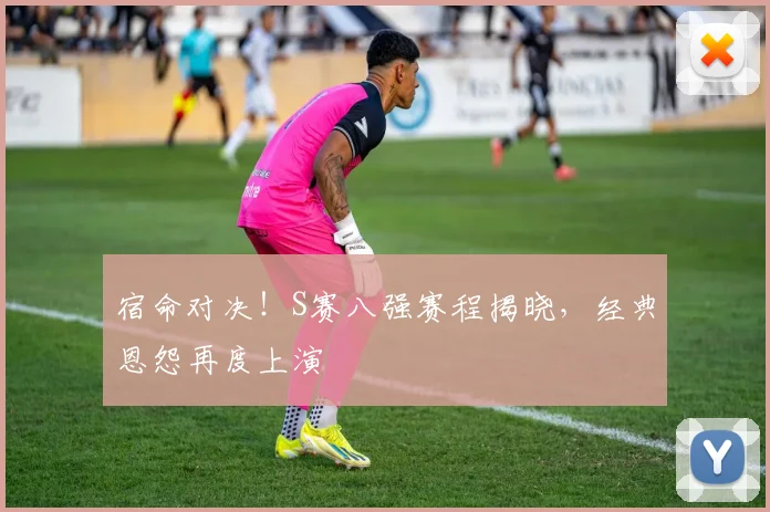 宿命对决！S赛八强赛程揭晓，经典恩怨再度上演