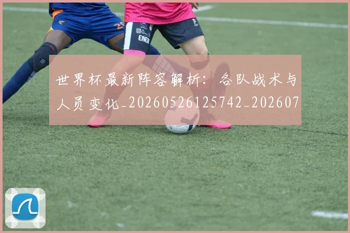 世界杯最新阵容解析:各队战术与人员变化_20260526125742_20260703203726