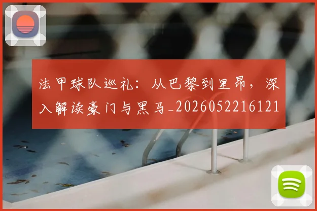 法甲球队巡礼：从巴黎到里昂，深入解读豪门与黑马_20260522161213