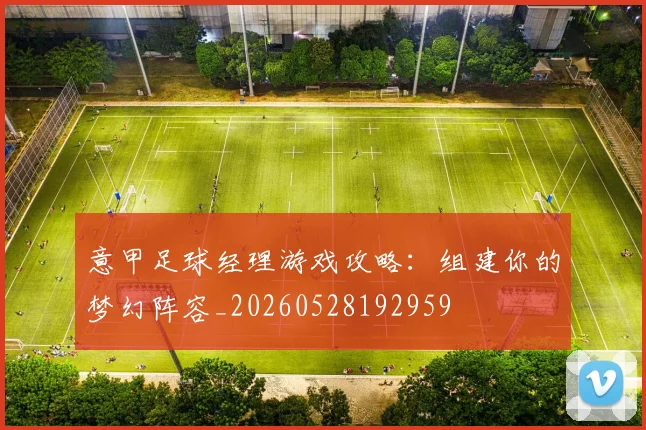 意甲足球经理游戏攻略：组建你的梦幻阵容_20260528192959