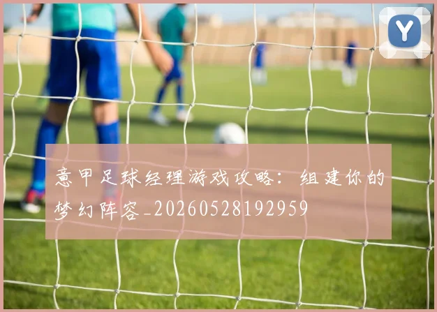 意甲足球经理游戏攻略：组建你的梦幻阵容_20260528192959
