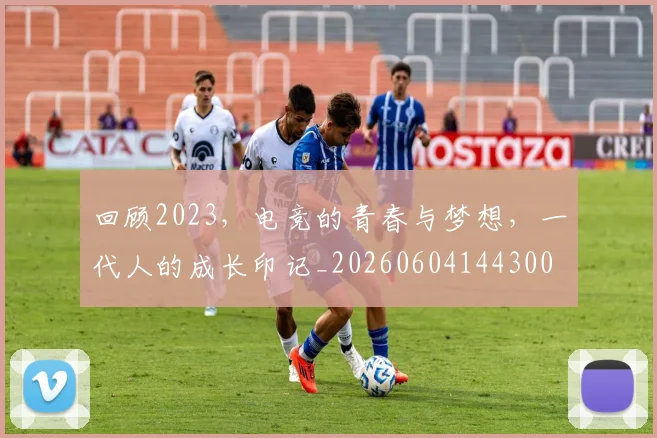 回顾2023,电竞的青春与梦想,一代人的成长印记_20260604144300