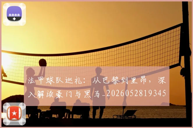 法甲球队巡礼：从巴黎到里昂，深入解读豪门与黑马_20260528193451