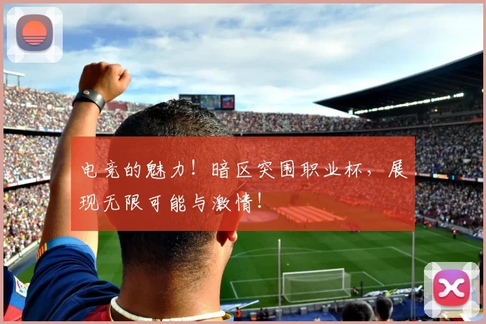 电竞的魅力！暗区突围职业杯，展现无限可能与激情！