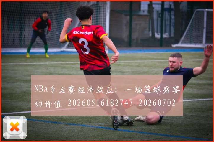 NBA季后赛经济效应：一场篮球盛宴的价值_20260516182747_20260702164728