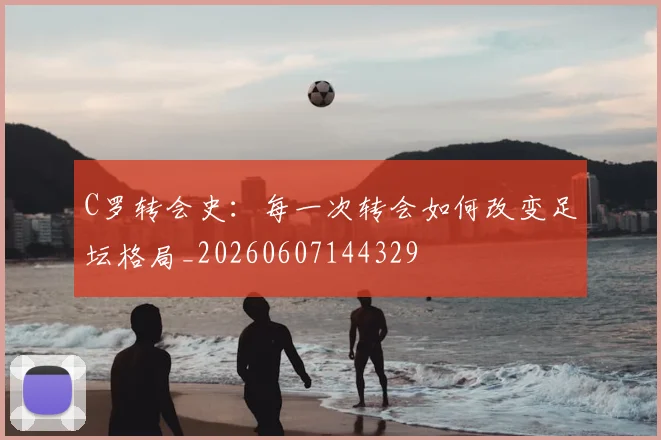 C罗转会史：每一次转会如何改变足坛格局_20260607144329
