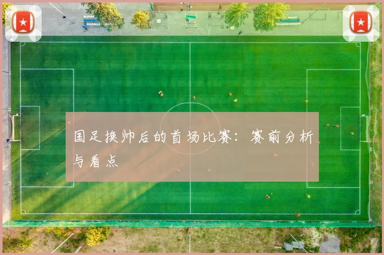 国足换帅后的首场比赛：赛前分析与看点
