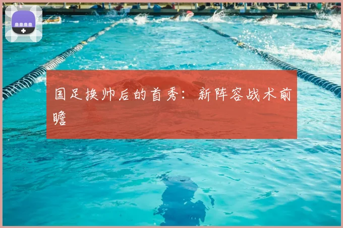 国足换帅后的首秀：新阵容战术前瞻