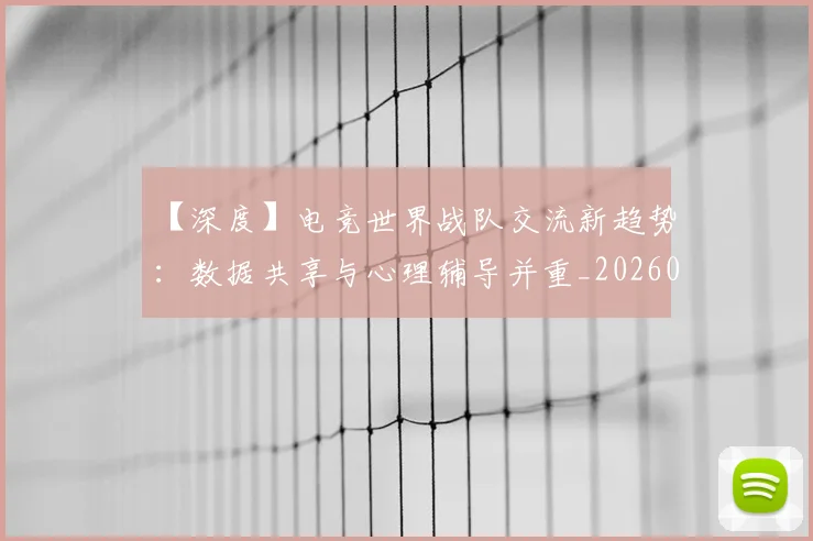 【深度】电竞世界战队交流新趋势：数据共享与心理辅导并重_20260530144104_20260702173221