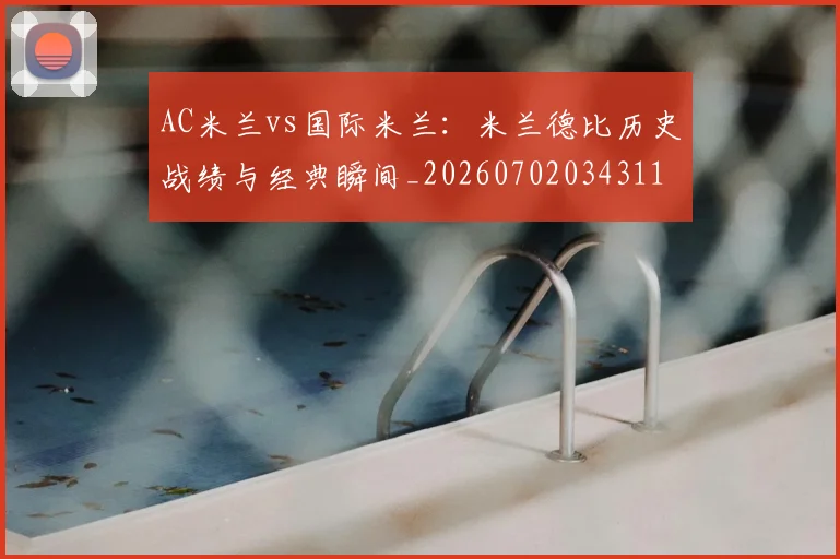 AC米兰vs国际米兰：米兰德比历史战绩与经典瞬间_20260702034311