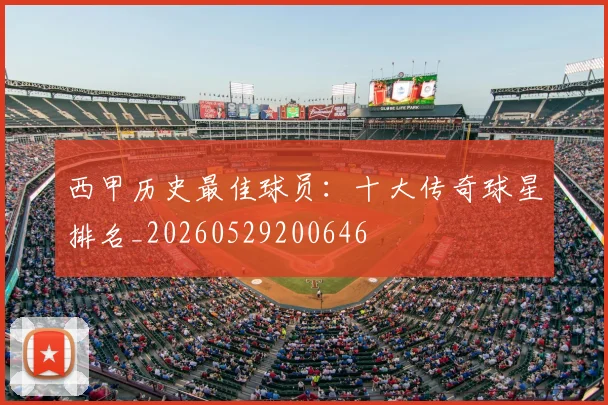 西甲历史最佳球员:十大传奇球星排名_20260529200646