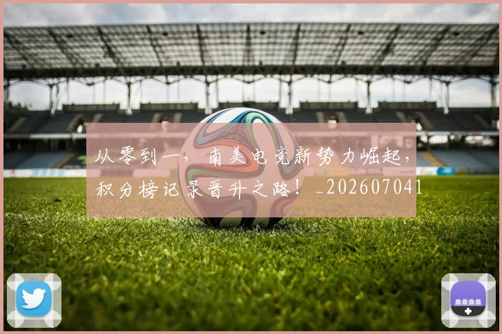从零到一，南美电竞新势力崛起，积分榜记录晋升之路！_20260704164902
