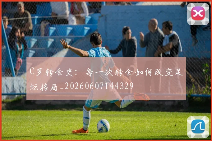 C罗转会史:每一次转会如何改变足坛格局_20260607144329