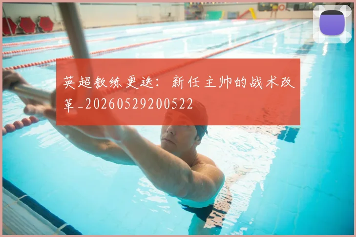 英超教练更迭：新任主帅的战术改革_20260529200522