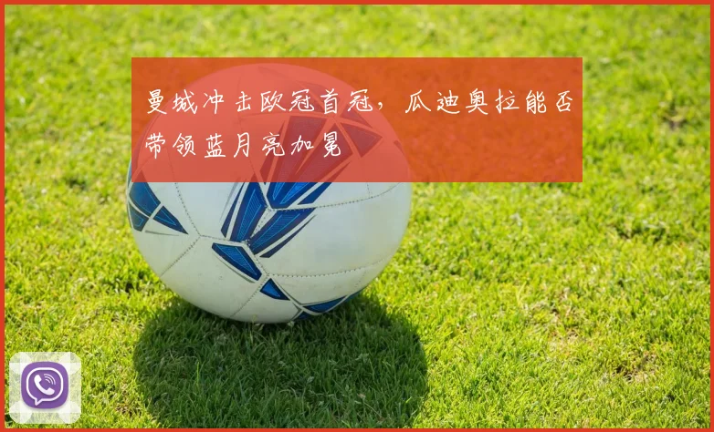 曼城冲击欧冠首冠,瓜迪奥拉能否带领蓝月亮加冕