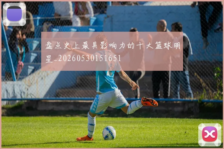 盘点史上最具影响力的十大篮球明星_20260530151651
