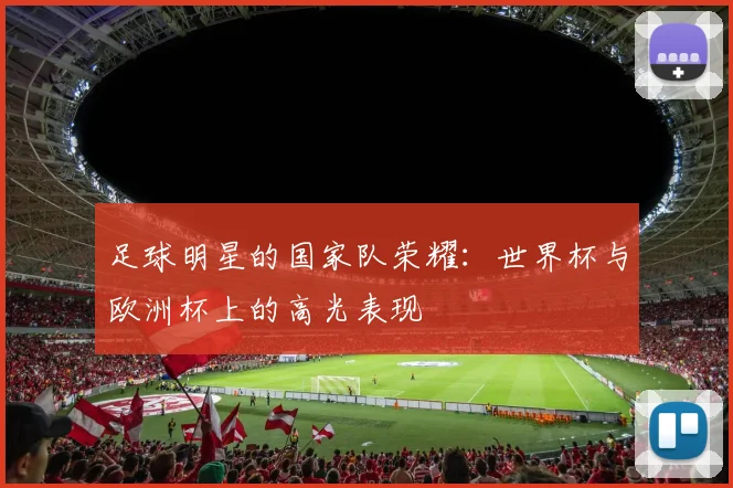 足球明星的国家队荣耀：世界杯与欧洲杯上的高光表现
