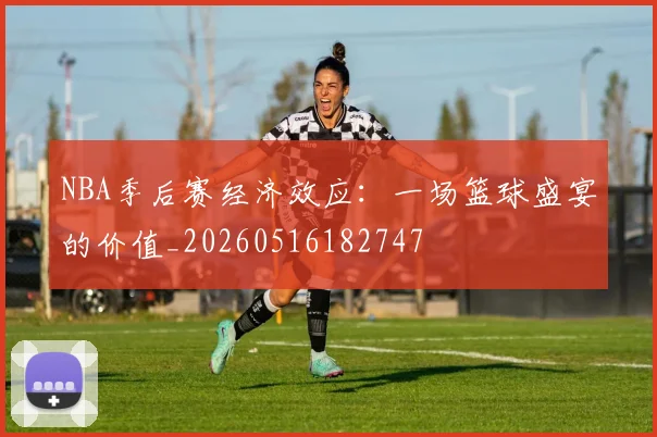 NBA季后赛经济效应:一场篮球盛宴的价值_20260516182747