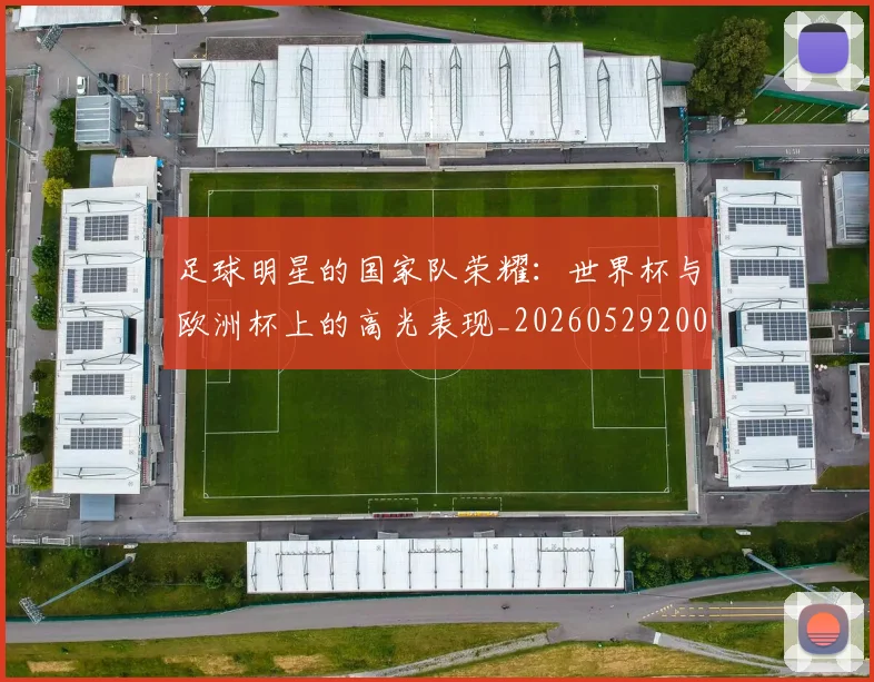 足球明星的国家队荣耀:世界杯与欧洲杯上的高光表现_20260529200828
